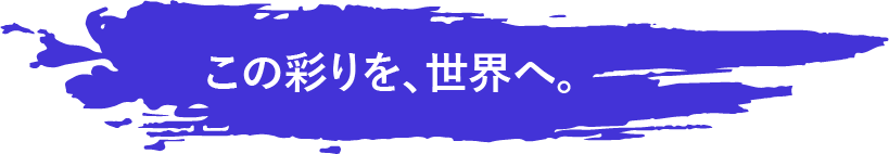 この彩りを、世界へ。